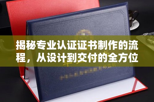 九龙坡揭秘专业认证证书制作的流程，从设计到交付的全方位指南