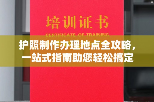 九龙坡护照制作办理地点全攻略，一站式指南助您轻松搞定