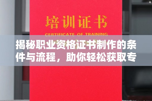 九龙坡揭秘职业资格证书制作的条件与流程，助你轻松获取专业认证
