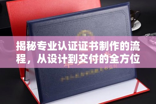 九龙坡揭秘专业认证证书制作的流程，从设计到交付的全方位指南