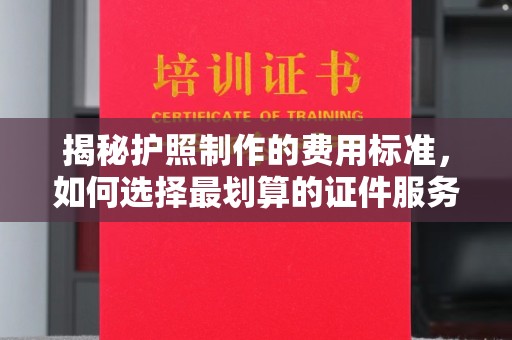 九龙坡揭秘护照制作的费用标准，如何选择最划算的证件服务？