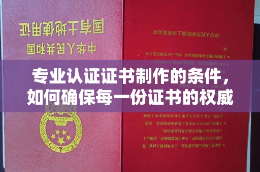 九龙坡专业认证证书制作的条件，如何确保每一份证书的权威与可信